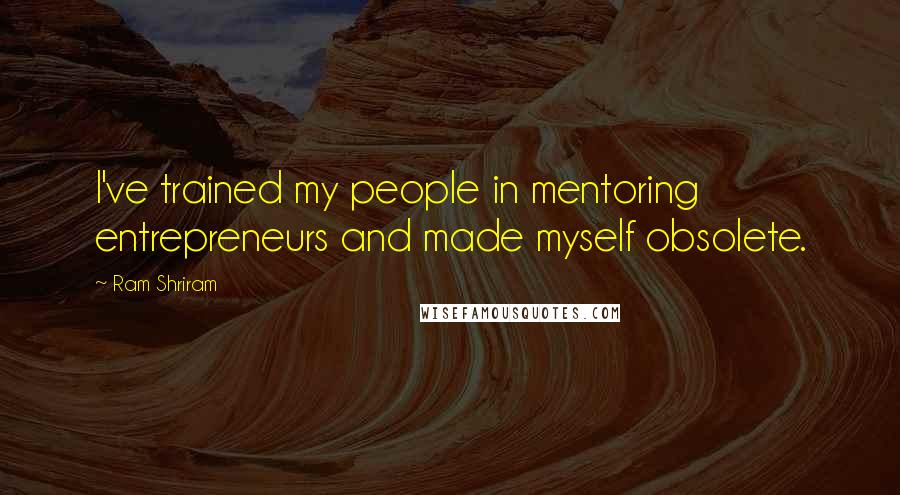 Ram Shriram Quotes: I've trained my people in mentoring entrepreneurs and made myself obsolete.