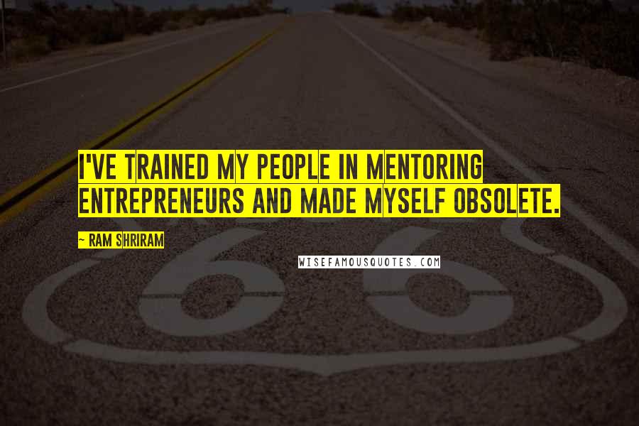 Ram Shriram Quotes: I've trained my people in mentoring entrepreneurs and made myself obsolete.