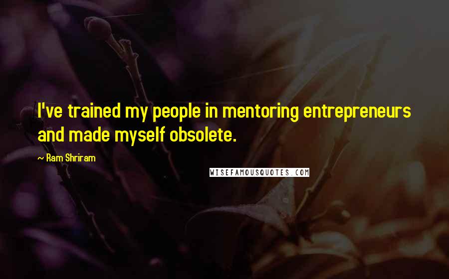 Ram Shriram Quotes: I've trained my people in mentoring entrepreneurs and made myself obsolete.