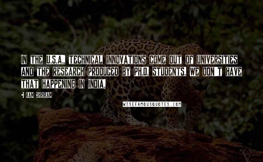 Ram Shriram Quotes: In the U.S.A., technical innovations come out of universities and the research produced by Ph.D. students. We don't have that happening in India.