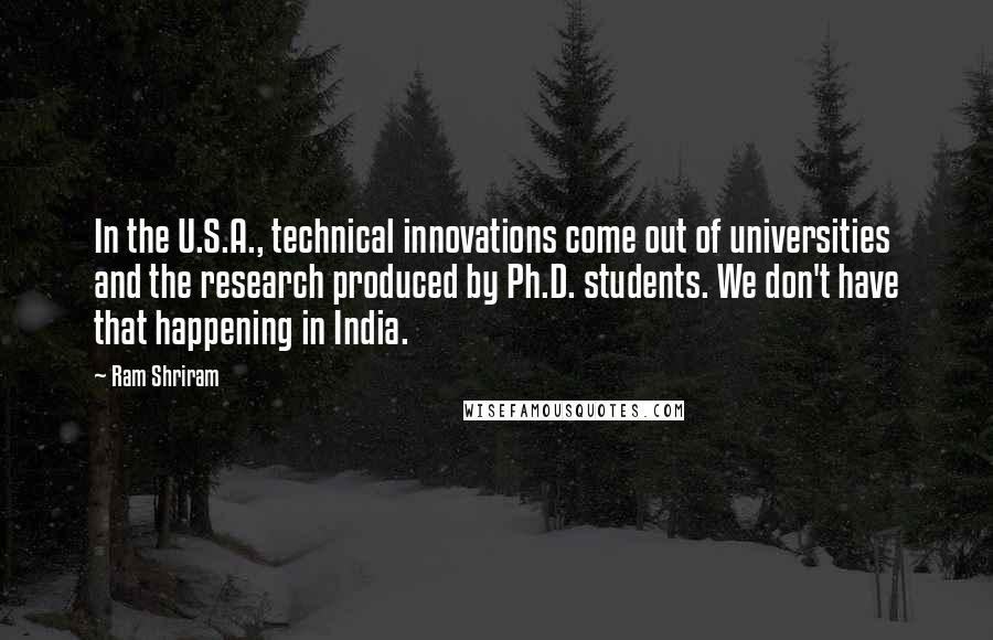 Ram Shriram Quotes: In the U.S.A., technical innovations come out of universities and the research produced by Ph.D. students. We don't have that happening in India.