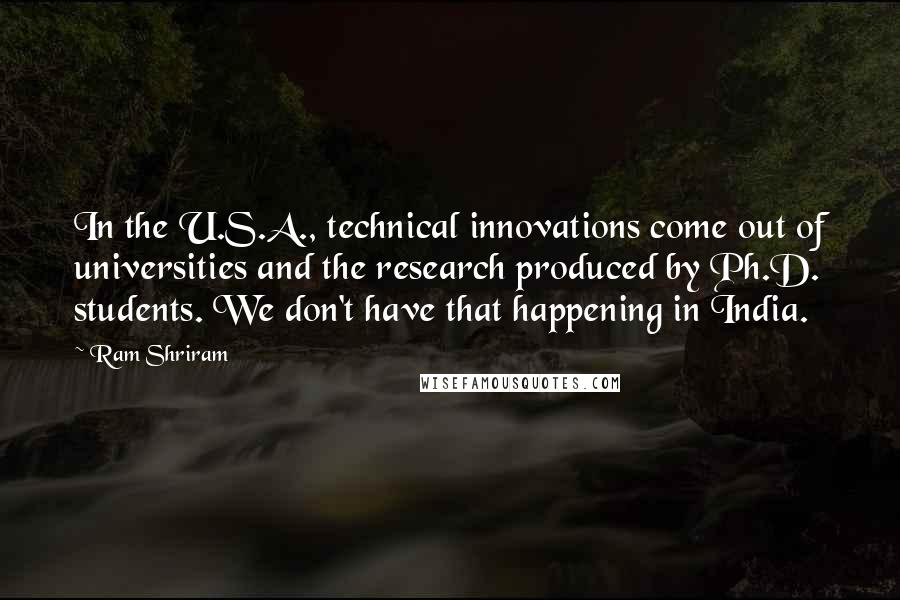 Ram Shriram Quotes: In the U.S.A., technical innovations come out of universities and the research produced by Ph.D. students. We don't have that happening in India.