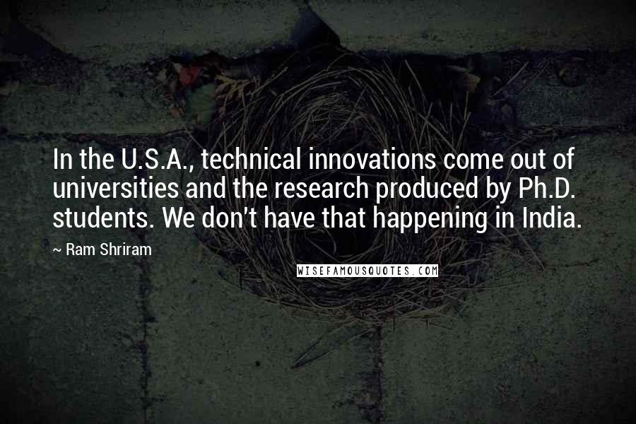 Ram Shriram Quotes: In the U.S.A., technical innovations come out of universities and the research produced by Ph.D. students. We don't have that happening in India.