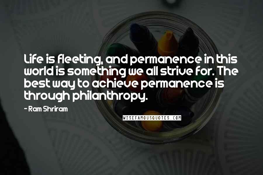 Ram Shriram Quotes: Life is fleeting, and permanence in this world is something we all strive for. The best way to achieve permanence is through philanthropy.