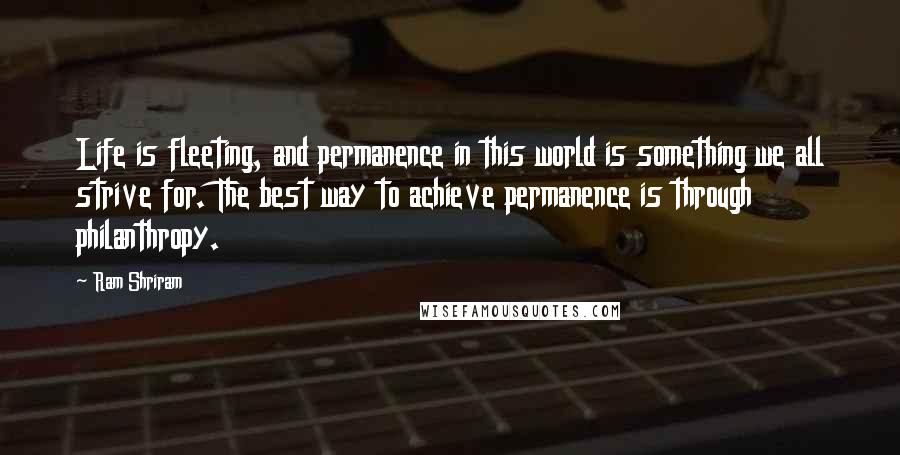 Ram Shriram Quotes: Life is fleeting, and permanence in this world is something we all strive for. The best way to achieve permanence is through philanthropy.