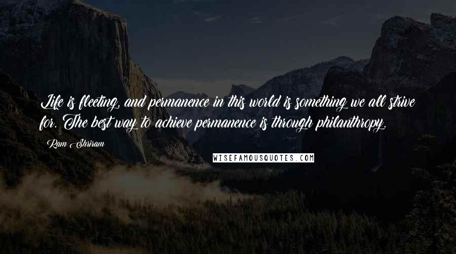Ram Shriram Quotes: Life is fleeting, and permanence in this world is something we all strive for. The best way to achieve permanence is through philanthropy.