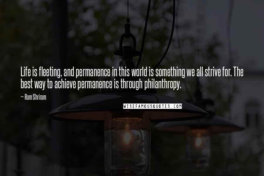 Ram Shriram Quotes: Life is fleeting, and permanence in this world is something we all strive for. The best way to achieve permanence is through philanthropy.