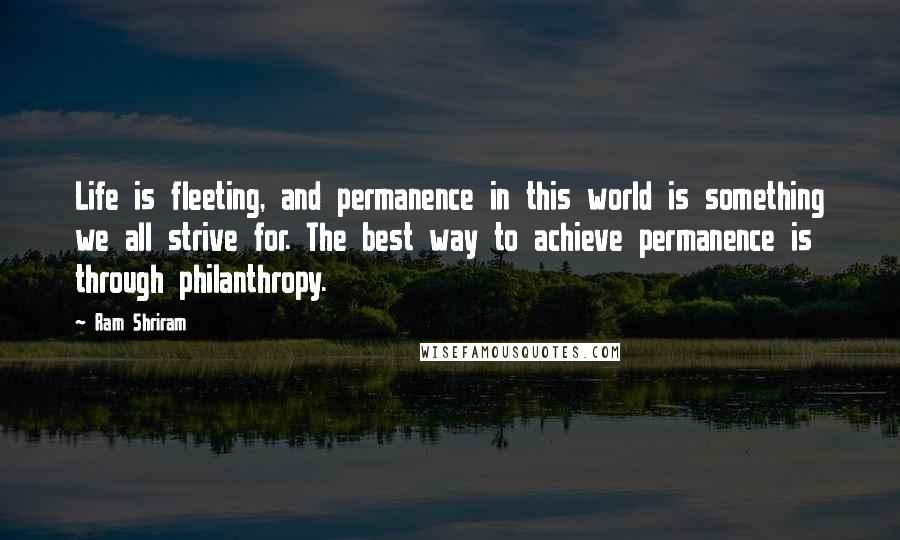 Ram Shriram Quotes: Life is fleeting, and permanence in this world is something we all strive for. The best way to achieve permanence is through philanthropy.