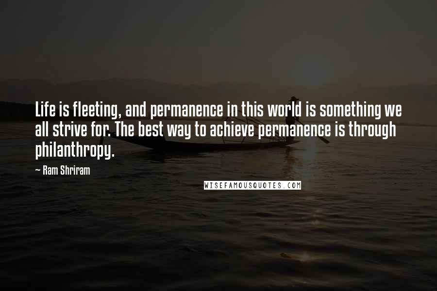 Ram Shriram Quotes: Life is fleeting, and permanence in this world is something we all strive for. The best way to achieve permanence is through philanthropy.