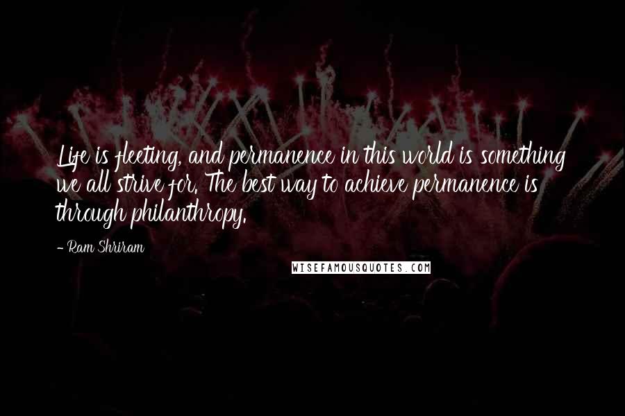 Ram Shriram Quotes: Life is fleeting, and permanence in this world is something we all strive for. The best way to achieve permanence is through philanthropy.