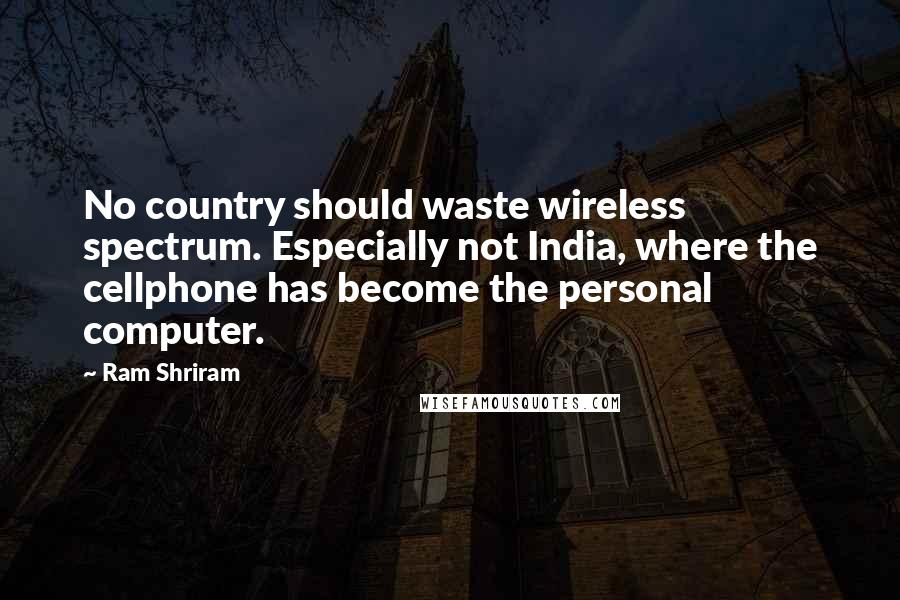 Ram Shriram Quotes: No country should waste wireless spectrum. Especially not India, where the cellphone has become the personal computer.