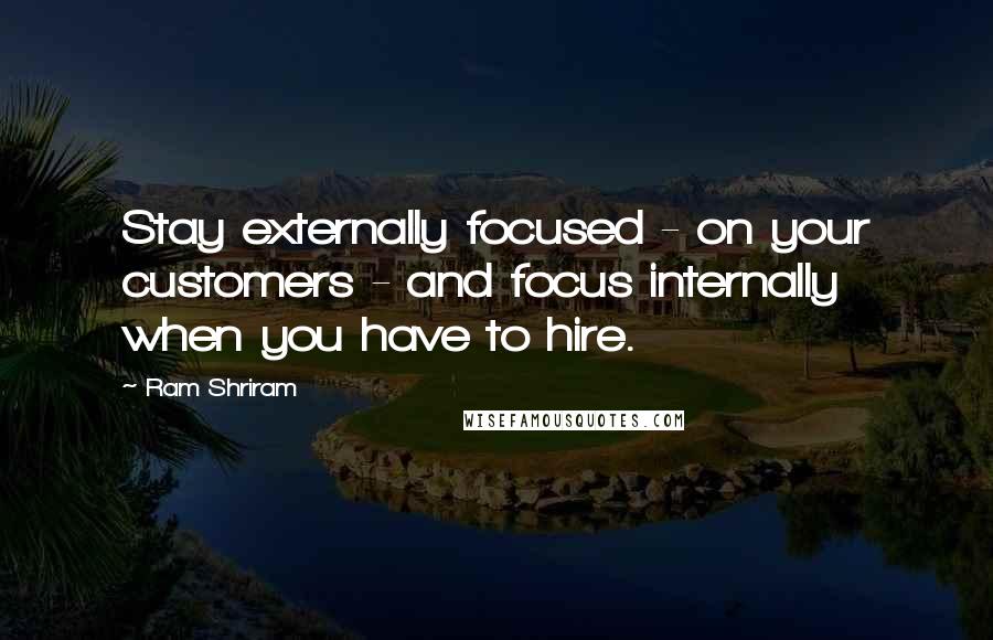 Ram Shriram Quotes: Stay externally focused - on your customers - and focus internally when you have to hire.