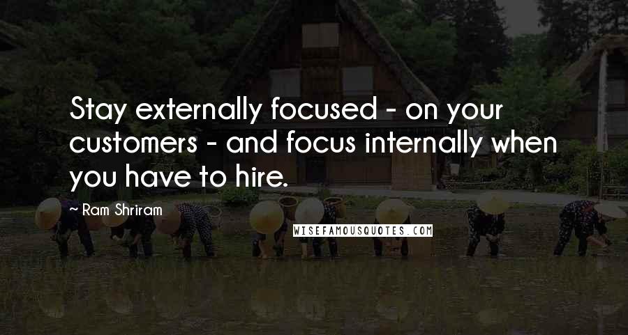 Ram Shriram Quotes: Stay externally focused - on your customers - and focus internally when you have to hire.