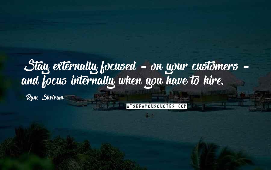 Ram Shriram Quotes: Stay externally focused - on your customers - and focus internally when you have to hire.