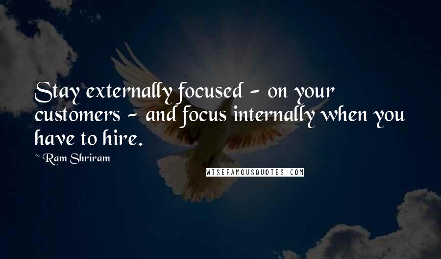 Ram Shriram Quotes: Stay externally focused - on your customers - and focus internally when you have to hire.