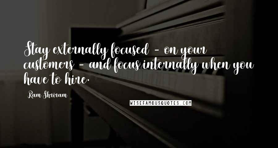 Ram Shriram Quotes: Stay externally focused - on your customers - and focus internally when you have to hire.
