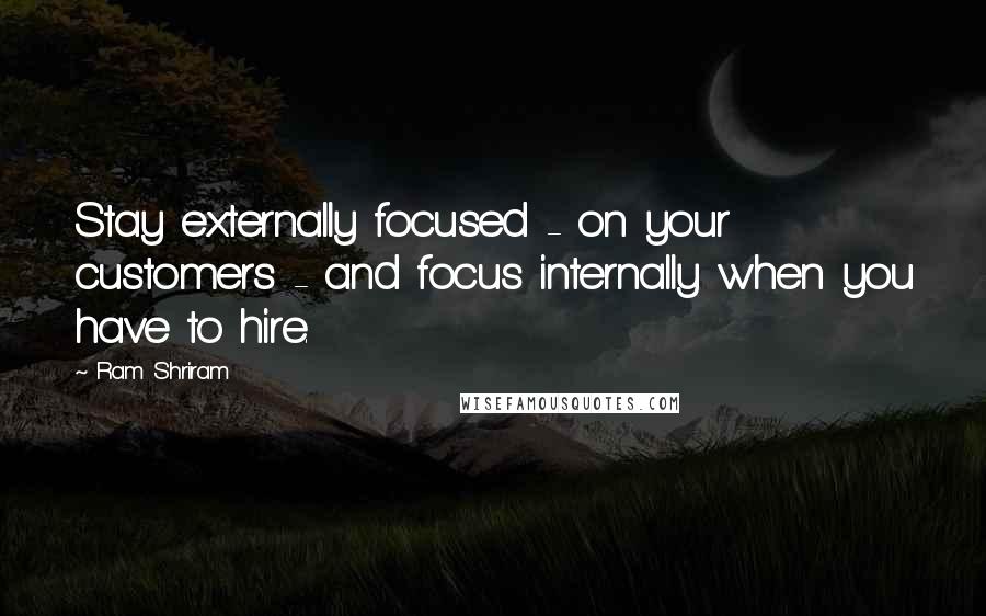 Ram Shriram Quotes: Stay externally focused - on your customers - and focus internally when you have to hire.