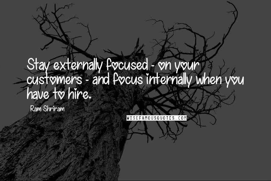 Ram Shriram Quotes: Stay externally focused - on your customers - and focus internally when you have to hire.