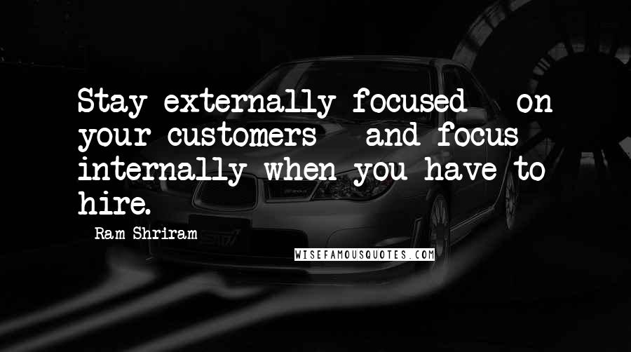 Ram Shriram Quotes: Stay externally focused - on your customers - and focus internally when you have to hire.