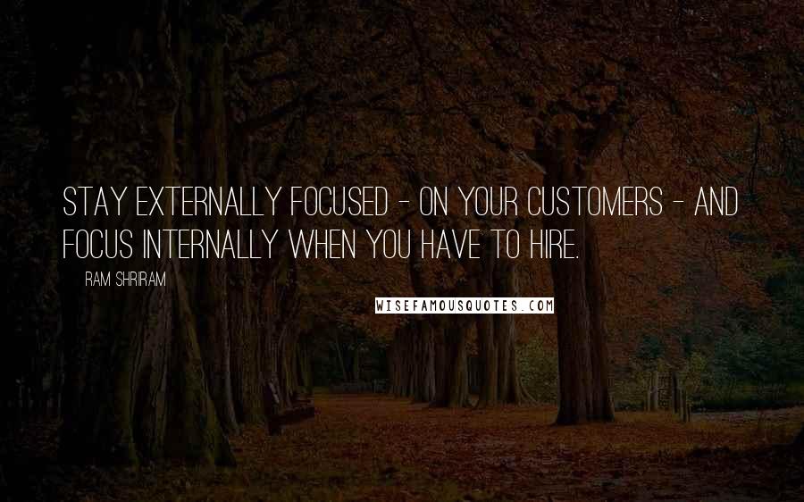 Ram Shriram Quotes: Stay externally focused - on your customers - and focus internally when you have to hire.