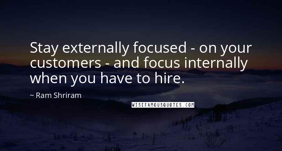 Ram Shriram Quotes: Stay externally focused - on your customers - and focus internally when you have to hire.