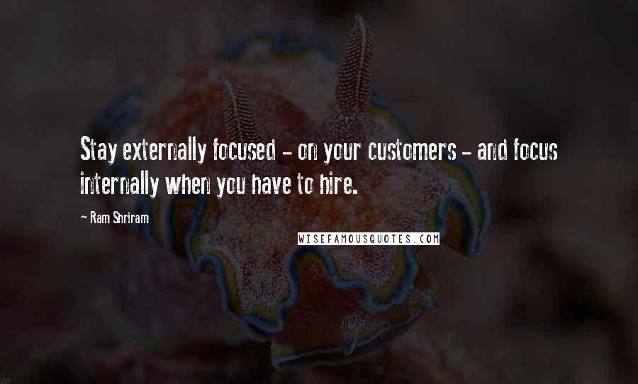 Ram Shriram Quotes: Stay externally focused - on your customers - and focus internally when you have to hire.