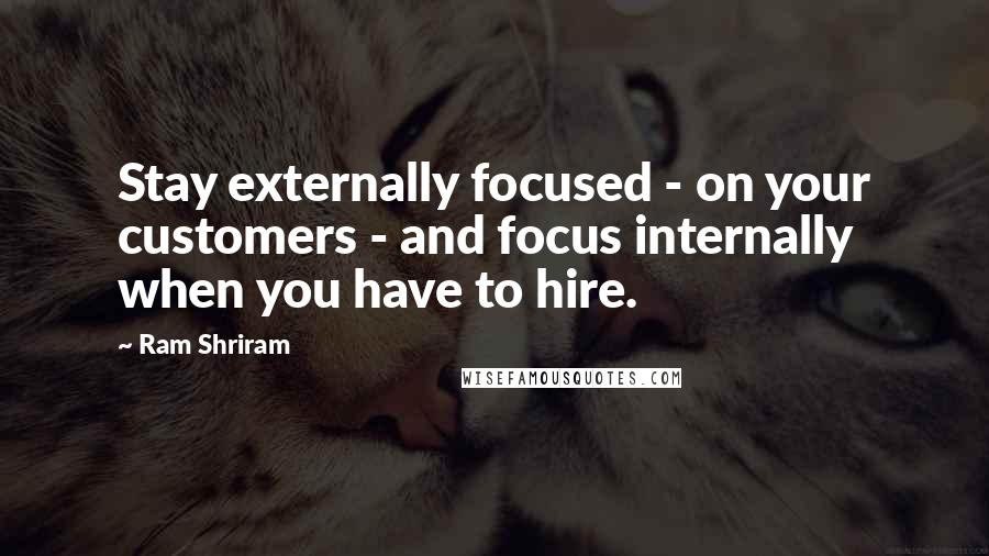 Ram Shriram Quotes: Stay externally focused - on your customers - and focus internally when you have to hire.