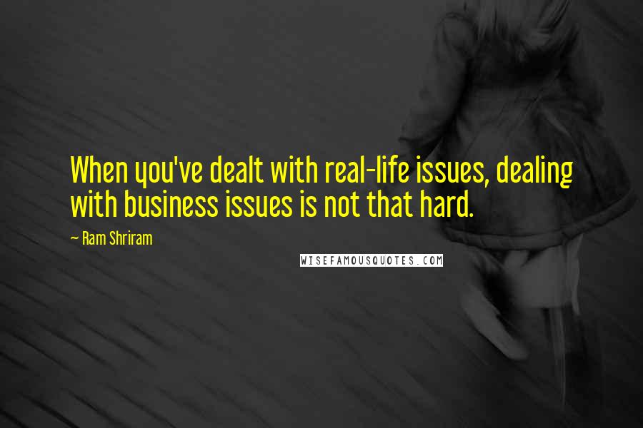 Ram Shriram Quotes: When you've dealt with real-life issues, dealing with business issues is not that hard.