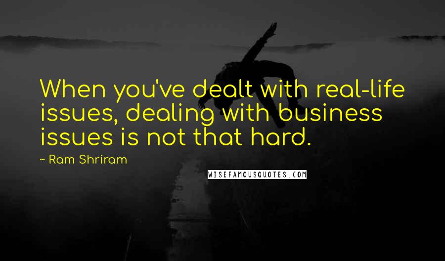 Ram Shriram Quotes: When you've dealt with real-life issues, dealing with business issues is not that hard.