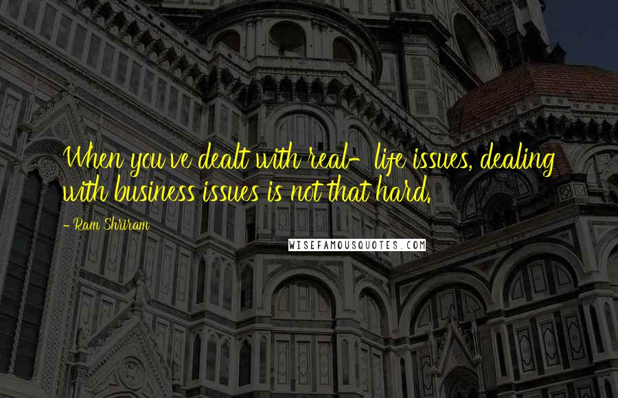 Ram Shriram Quotes: When you've dealt with real-life issues, dealing with business issues is not that hard.