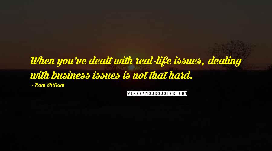 Ram Shriram Quotes: When you've dealt with real-life issues, dealing with business issues is not that hard.