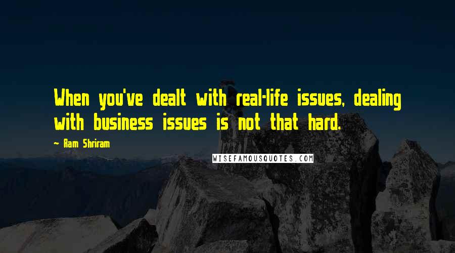 Ram Shriram Quotes: When you've dealt with real-life issues, dealing with business issues is not that hard.