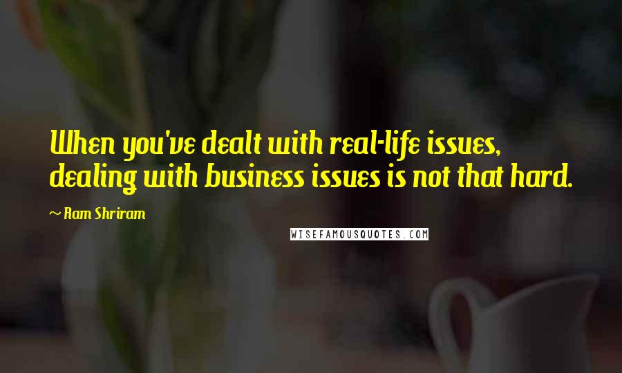 Ram Shriram Quotes: When you've dealt with real-life issues, dealing with business issues is not that hard.