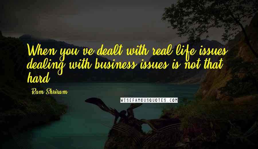 Ram Shriram Quotes: When you've dealt with real-life issues, dealing with business issues is not that hard.