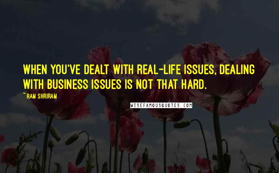 Ram Shriram Quotes: When you've dealt with real-life issues, dealing with business issues is not that hard.