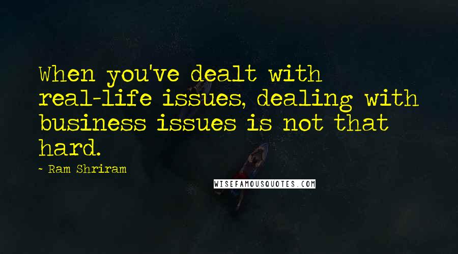 Ram Shriram Quotes: When you've dealt with real-life issues, dealing with business issues is not that hard.