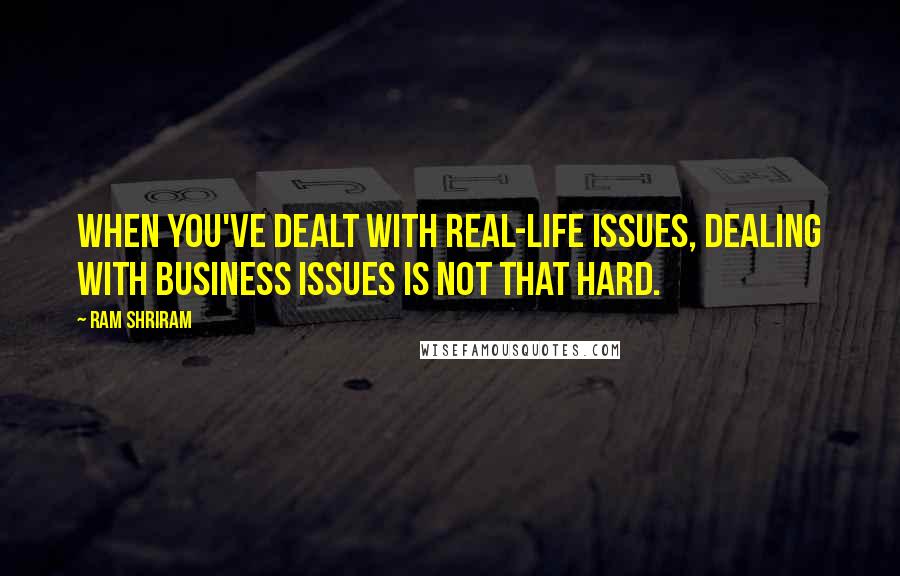 Ram Shriram Quotes: When you've dealt with real-life issues, dealing with business issues is not that hard.