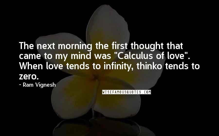 Ram Vignesh Quotes: The next morning the first thought that came to my mind was "Calculus of love". When love tends to infinity, thinko tends to zero.