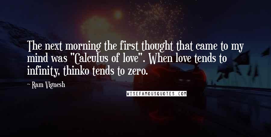 Ram Vignesh Quotes: The next morning the first thought that came to my mind was "Calculus of love". When love tends to infinity, thinko tends to zero.
