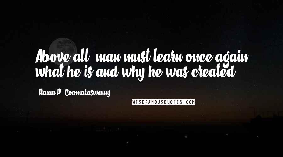 Rama P. Coomaraswamy Quotes: Above all, man must learn once again what he is and why he was created.