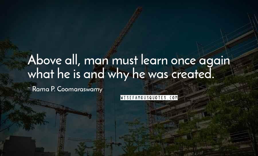 Rama P. Coomaraswamy Quotes: Above all, man must learn once again what he is and why he was created.