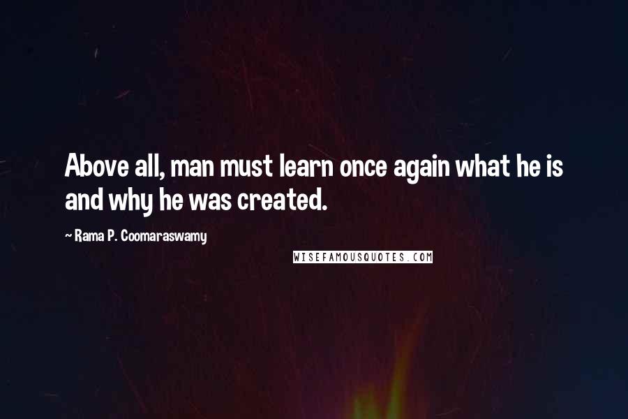 Rama P. Coomaraswamy Quotes: Above all, man must learn once again what he is and why he was created.