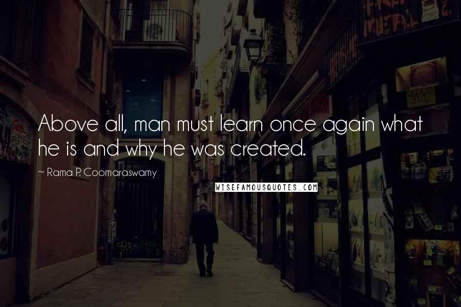 Rama P. Coomaraswamy Quotes: Above all, man must learn once again what he is and why he was created.