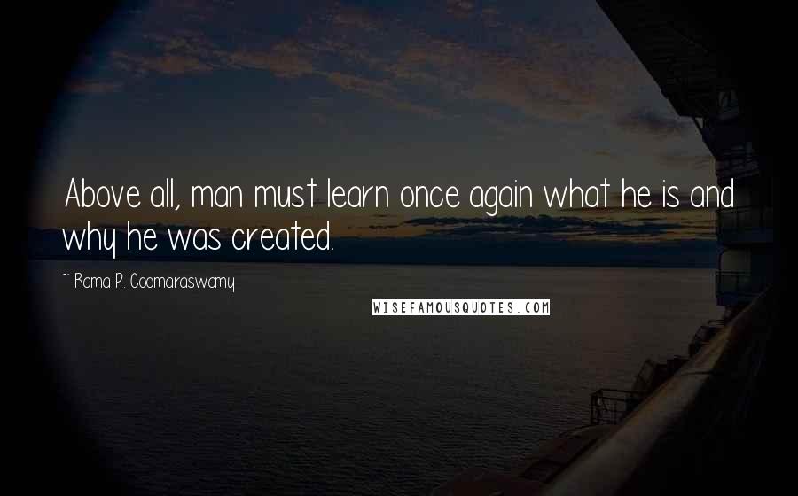 Rama P. Coomaraswamy Quotes: Above all, man must learn once again what he is and why he was created.