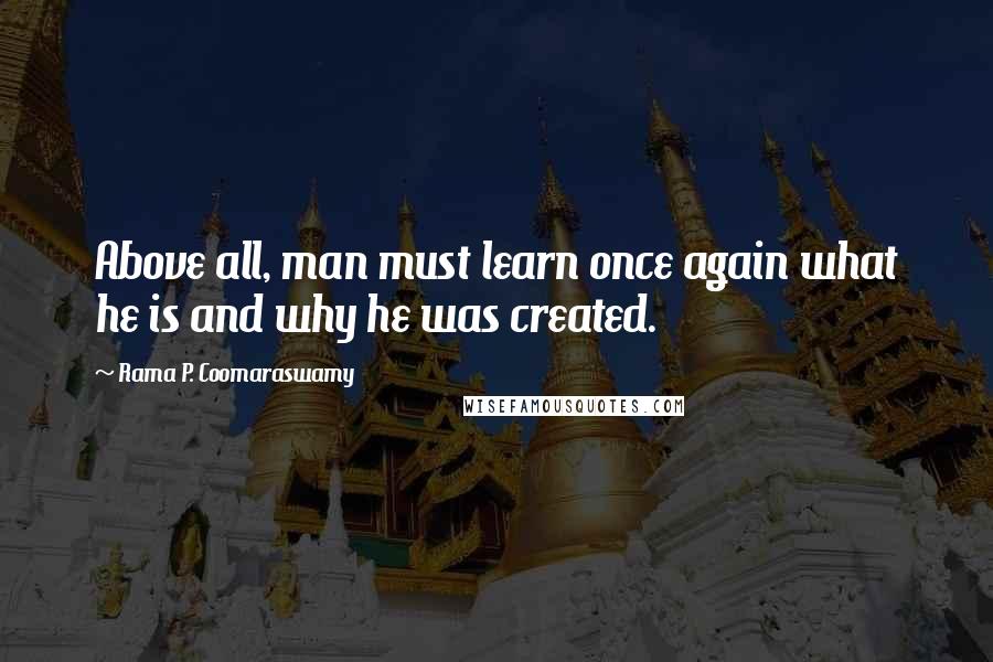 Rama P. Coomaraswamy Quotes: Above all, man must learn once again what he is and why he was created.