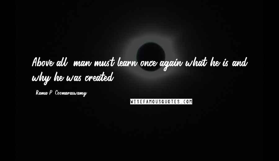 Rama P. Coomaraswamy Quotes: Above all, man must learn once again what he is and why he was created.