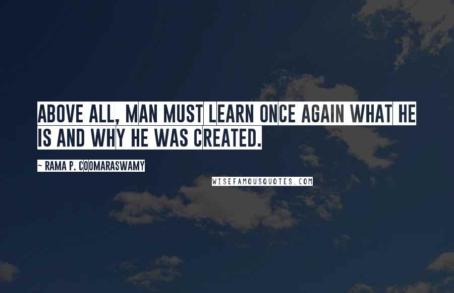 Rama P. Coomaraswamy Quotes: Above all, man must learn once again what he is and why he was created.