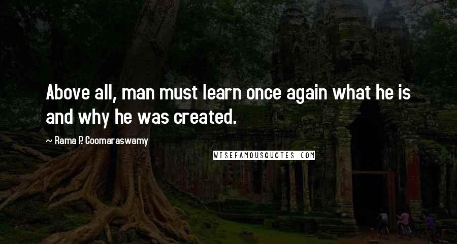 Rama P. Coomaraswamy Quotes: Above all, man must learn once again what he is and why he was created.