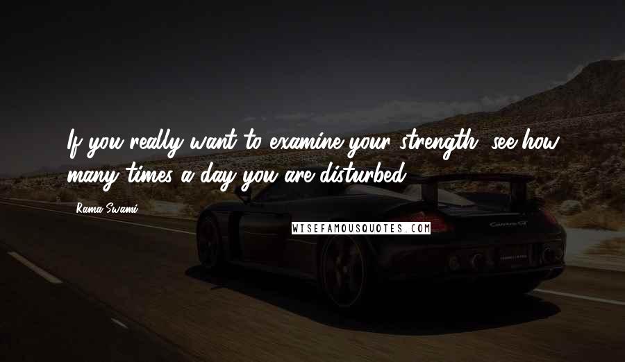 Rama Swami Quotes: If you really want to examine your strength, see how many times a day you are disturbed.