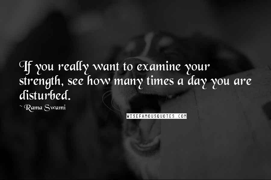Rama Swami Quotes: If you really want to examine your strength, see how many times a day you are disturbed.